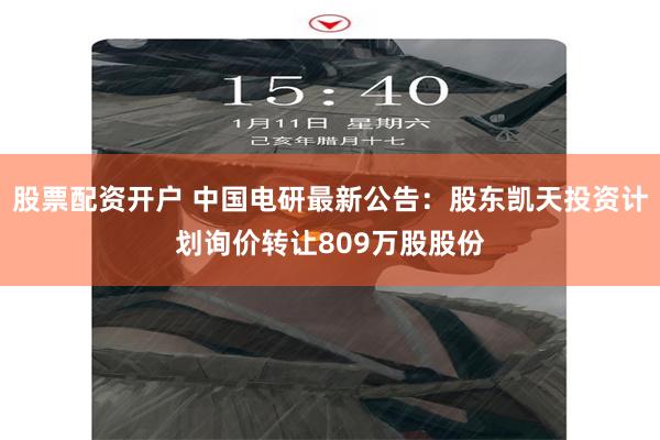 股票配资开户 中国电研最新公告：股东凯天投资计划询价转让809万股股份