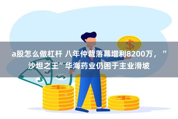 a股怎么做杠杆 八年仲裁落幕增利8200万，“沙坦之王”华海药业仍困于主业滑坡