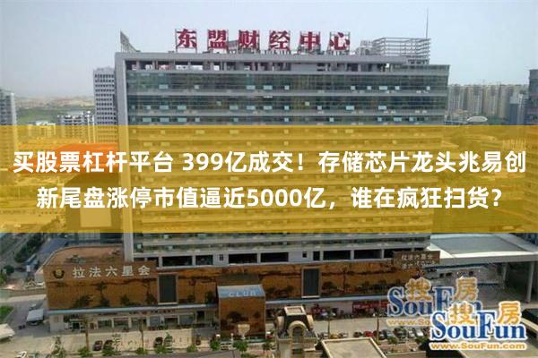 买股票杠杆平台 399亿成交！存储芯片龙头兆易创新尾盘涨停市值逼近5000亿，谁在疯狂扫货？