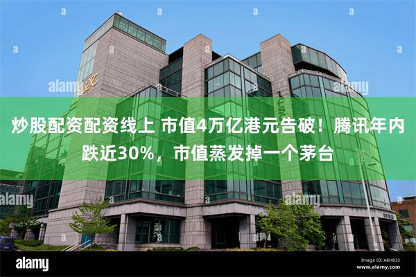 炒股配资配资线上 市值4万亿港元告破！腾讯年内跌近30%，市值蒸发掉一个茅台
