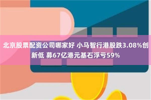 北京股票配资公司哪家好 小马智行港股跌3.08%创新低 募67亿港元基石浮亏59%
