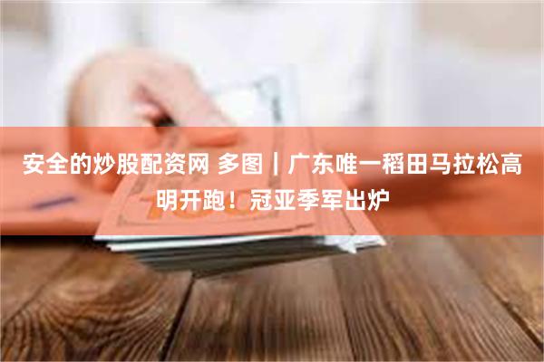 安全的炒股配资网 多图｜广东唯一稻田马拉松高明开跑！冠亚季军出炉