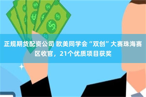 正规期货配资公司 欧美同学会“双创”大赛珠海赛区收官，21个优质项目获奖