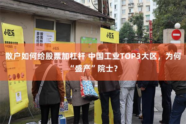 散户如何给股票加杠杆 中国工业TOP3大区，为何“盛产”院士？