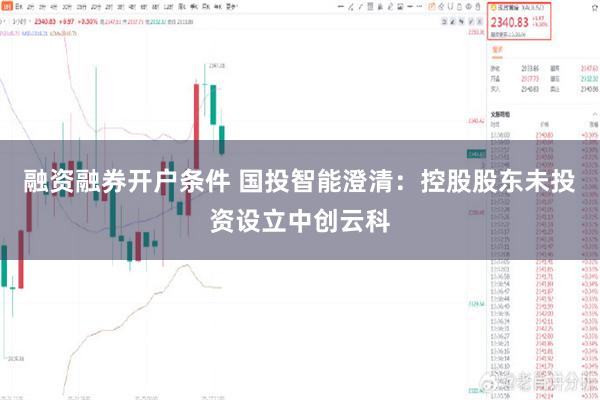 融资融券开户条件 国投智能澄清：控股股东未投资设立中创云科