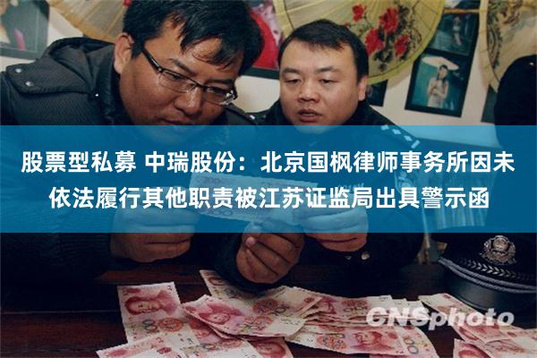股票型私募 中瑞股份：北京国枫律师事务所因未依法履行其他职责被江苏证监局出具警示函