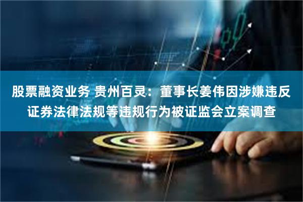 股票融资业务 贵州百灵：董事长姜伟因涉嫌违反证券法律法规等违规行为被证监会立案调查