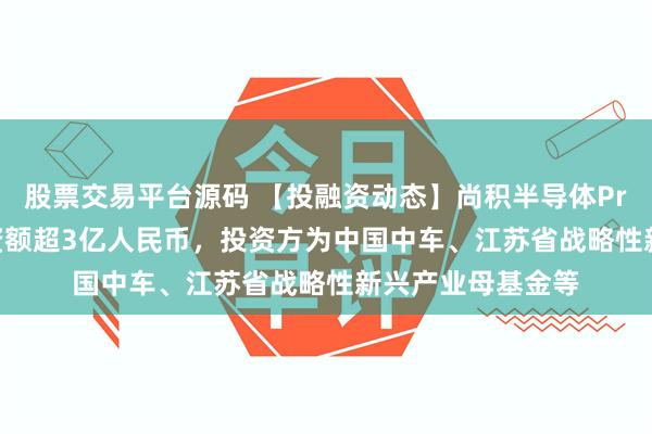 股票交易平台源码 【投融资动态】尚积半导体Pre-IPO融资，融资额超3亿人民币，投资方为中国中车、江苏省战略性新兴产业母基金等