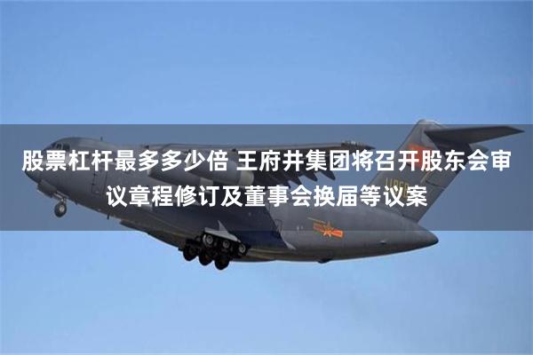 股票杠杆最多多少倍 王府井集团将召开股东会审议章程修订及董事会换届等议案