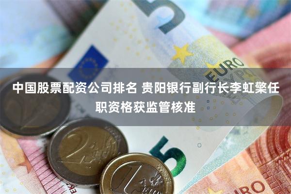 中国股票配资公司排名 贵阳银行副行长李虹檠任职资格获监管核准