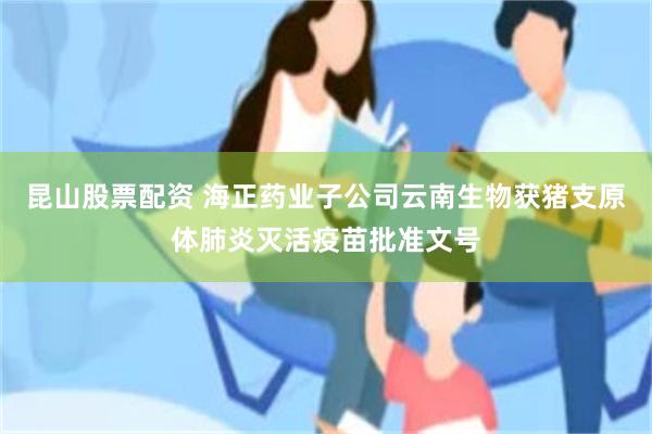 昆山股票配资 海正药业子公司云南生物获猪支原体肺炎灭活疫苗批准文号