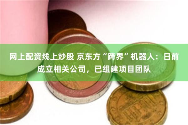 网上配资线上炒股 京东方“跨界”机器人：日前成立相关公司，已组建项目团队