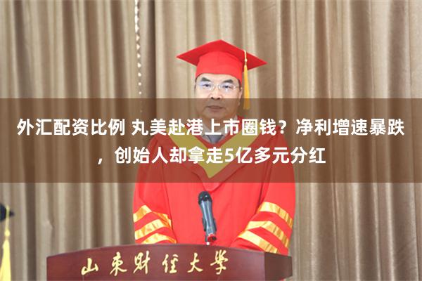 外汇配资比例 丸美赴港上市圈钱？净利增速暴跌，创始人却拿走5亿多元分红