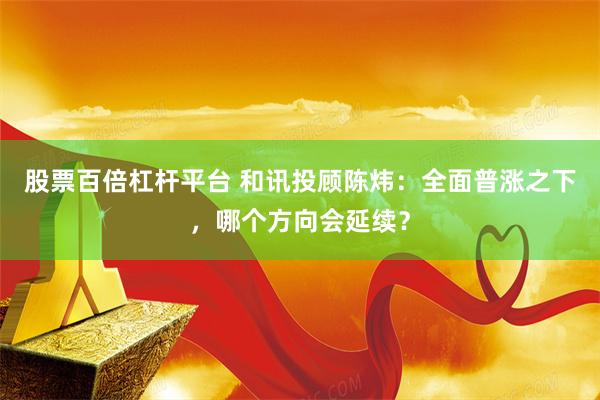 股票百倍杠杆平台 和讯投顾陈炜：全面普涨之下，哪个方向会延续？