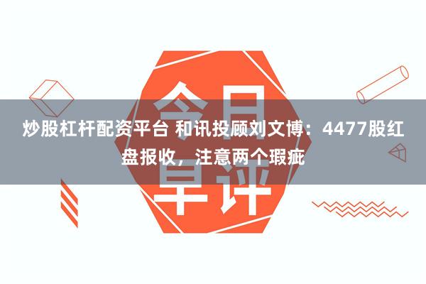 炒股杠杆配资平台 和讯投顾刘文博：4477股红盘报收，注意两个瑕疵