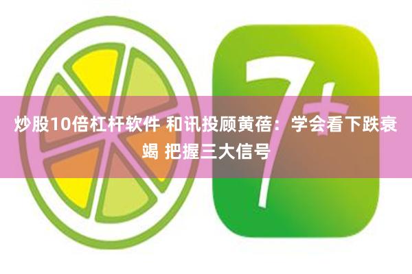 炒股10倍杠杆软件 和讯投顾黄蓓：学会看下跌衰竭 把握三大信号