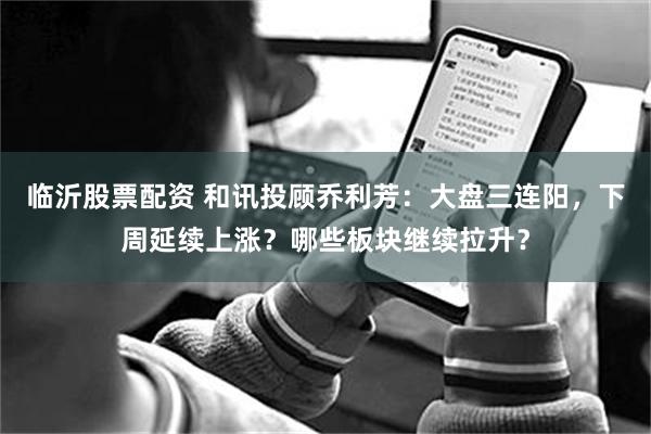 临沂股票配资 和讯投顾乔利芳：大盘三连阳，下周延续上涨？哪些板块继续拉升？