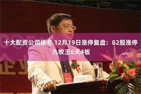 十大配资公司排名 12月19日涨停复盘：82股涨停 九牧王6天4板