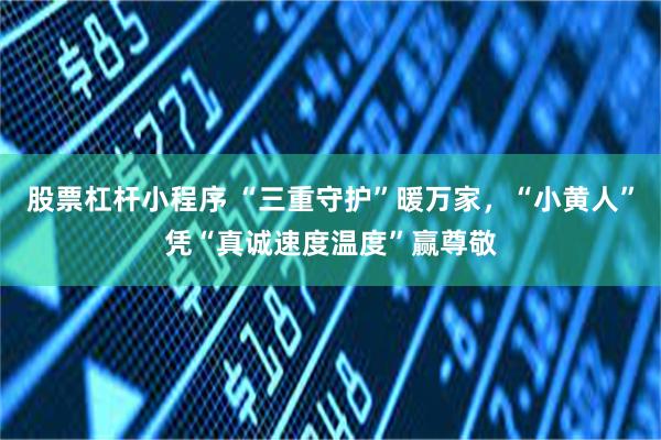 股票杠杆小程序 “三重守护”暖万家，“小黄人”凭“真诚速度温度”赢尊敬