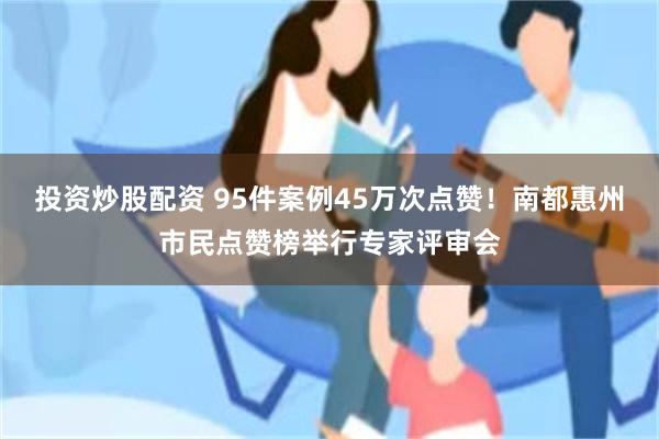 投资炒股配资 95件案例45万次点赞！南都惠州市民点赞榜举行专家评审会