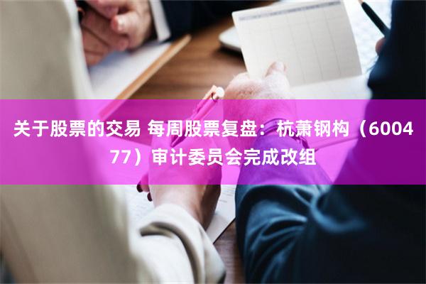 关于股票的交易 每周股票复盘：杭萧钢构（600477）审计委员会完成改组