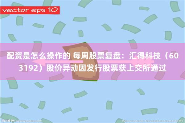 配资是怎么操作的 每周股票复盘：汇得科技（603192）股价异动因发行股票获上交所通过