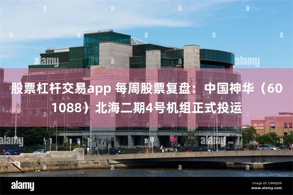 股票杠杆交易app 每周股票复盘：中国神华（601088）北海二期4号机组正式投运