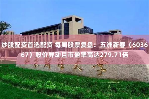 炒股配资首选配资 每周股票复盘：五洲新春（603667）股价异动且市盈率高达279.71倍