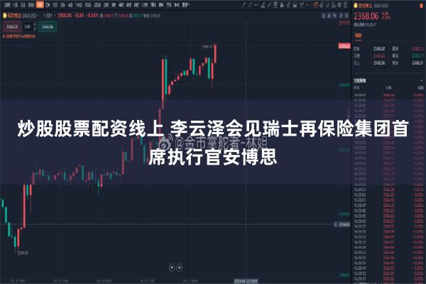 炒股股票配资线上 李云泽会见瑞士再保险集团首席执行官安博思