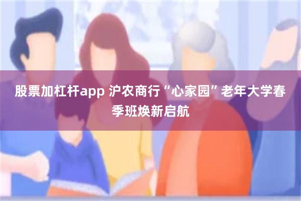 股票加杠杆app 沪农商行“心家园”老年大学春季班焕新启航