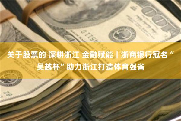 关于股票的 深耕浙江 金融赋能｜浙商银行冠名“吴越杯”助力浙江打造体育强省