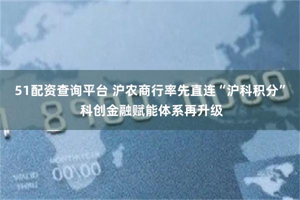 51配资查询平台 沪农商行率先直连“沪科积分” 科创金融赋能体系再升级