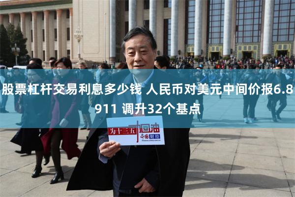 股票杠杆交易利息多少钱 人民币对美元中间价报6.8911 调升32个基点