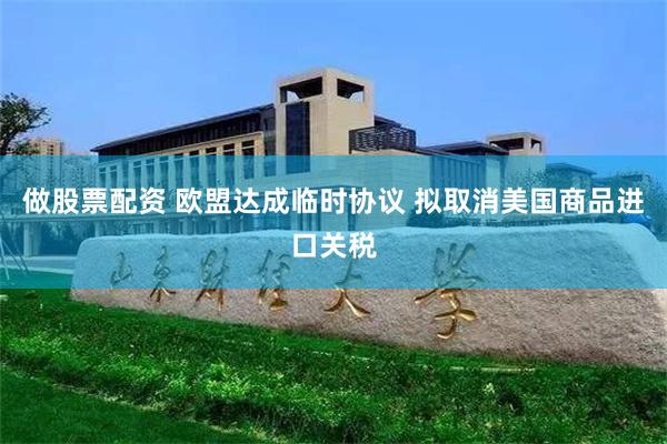 做股票配资 欧盟达成临时协议 拟取消美国商品进口关税