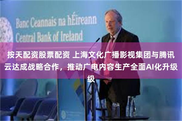 按天配资股票配资 上海文化广播影视集团与腾讯云达成战略合作，推动广电内容生产全面AI化升级