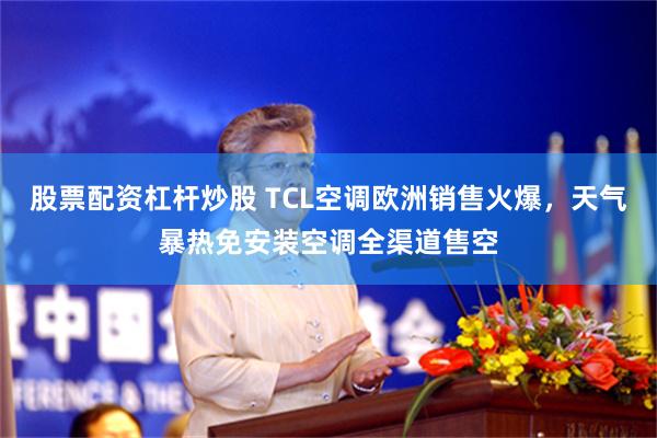 股票配资杠杆炒股 TCL空调欧洲销售火爆，天气暴热免安装空调全渠道售空