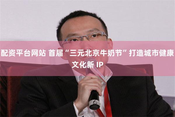 配资平台网站 首届“三元北京牛奶节”打造城市健康文化新 IP