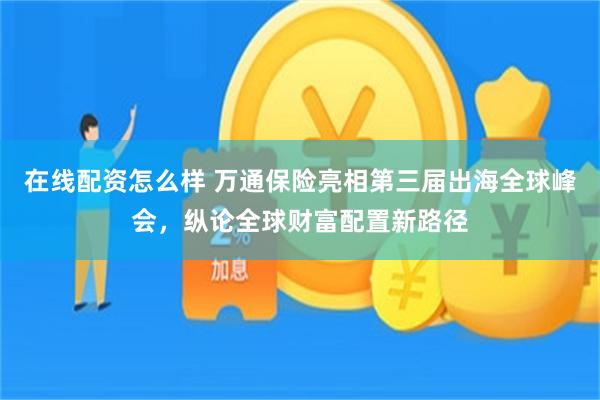 在线配资怎么样 万通保险亮相第三届出海全球峰会，纵论全球财富配置新路径