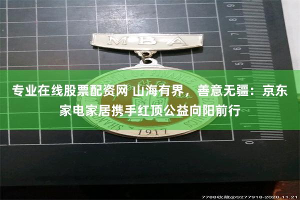 专业在线股票配资网 山海有界，善意无疆：京东家电家居携手红顶公益向阳前行