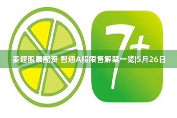 姜堰股票配资 智通A股限售解禁一览|5月26日