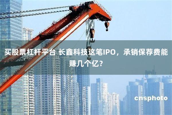 买股票杠杆平台 长鑫科技这笔IPO,承销保荐费能赚几个亿?