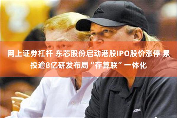 网上证劵杠杆 东芯股份启动港股IPO股价涨停 累投逾8亿研发布局“存算联”一体化