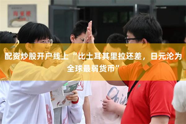 配资炒股开户线上 “比土耳其里拉还差，日元沦为全球最弱货币”