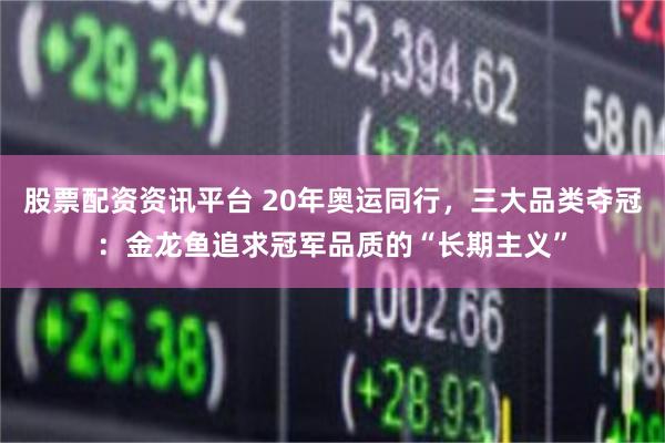 股票配资资讯平台 20年奥运同行，三大品类夺冠：金龙鱼追求冠军品质的“长期主义”