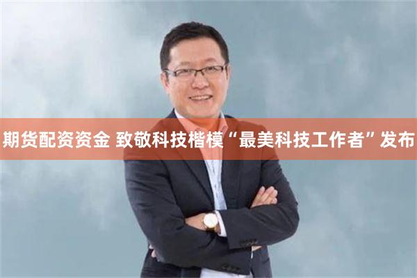 期货配资资金 致敬科技楷模“最美科技工作者”发布