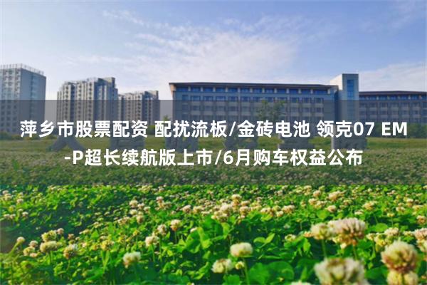 萍乡市股票配资 配扰流板/金砖电池 领克07 EM-P超长续航版上市/6月购车权益公布