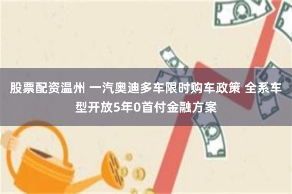 股票配资温州 一汽奥迪多车限时购车政策 全系车型开放5年0首付金融方案