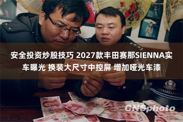 安全投资炒股技巧 2027款丰田赛那SIENNA实车曝光 换装大尺寸中控屏 增加哑光车漆