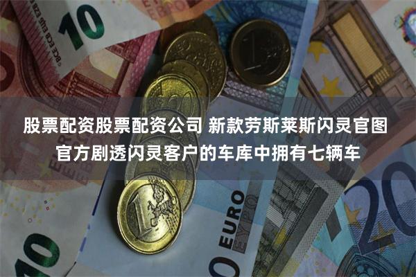 股票配资股票配资公司 新款劳斯莱斯闪灵官图 官方剧透闪灵客户的车库中拥有七辆车