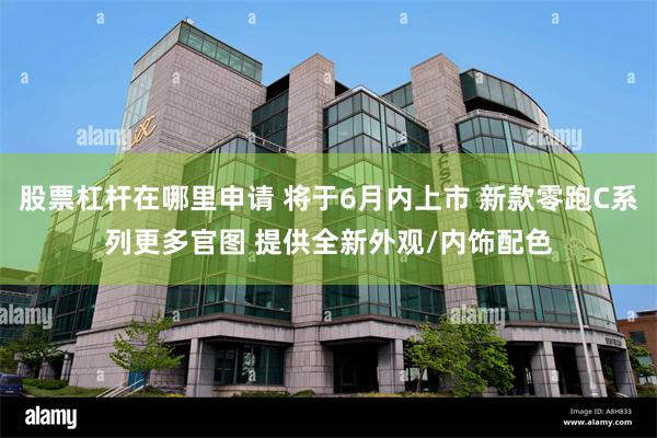 股票杠杆在哪里申请 将于6月内上市 新款零跑C系列更多官图 提供全新外观/内饰配色